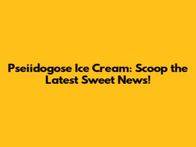 Pseiidogose Ice Cream: Scoop the Latest Sweet News!