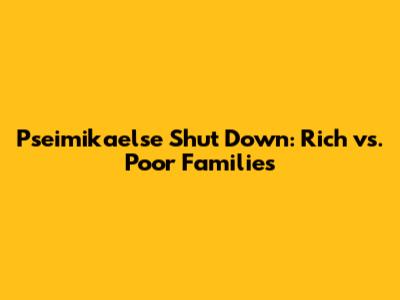 Pseimikaelse Shut Down: Rich vs. Poor Families