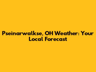 Pseinarwalkse, OH Weather: Your Local Forecast