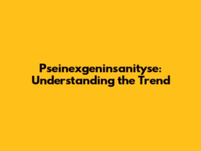 Pseinexgeninsanityse: Understanding the Trend