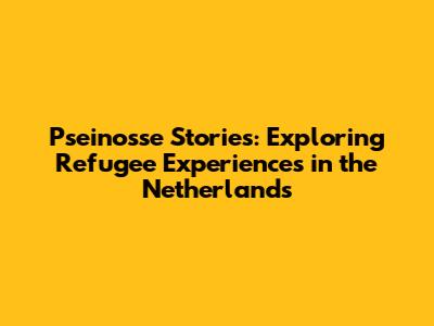Pseinosse Stories: Exploring Refugee Experiences in the Netherlands