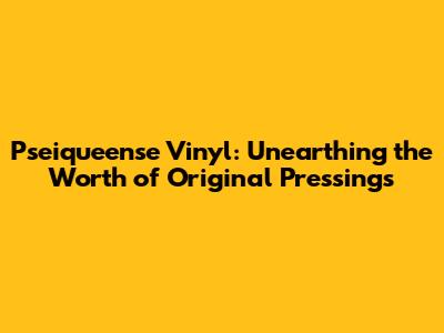 Pseiqueense Vinyl: Unearthing the Worth of Original Pressings
