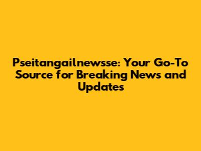 Pseitangailnewsse: Your Go-To Source for Breaking News and Updates
