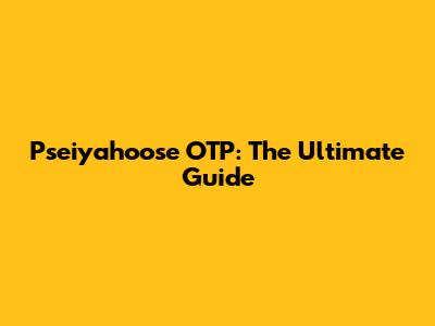 Pseiyahoose OTP: The Ultimate Guide