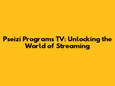Pseizi Programs TV: Unlocking the World of Streaming