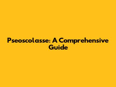 Pseoscolasse: A Comprehensive Guide