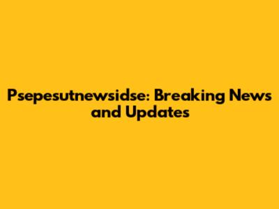 Psepesutnewsidse: Breaking News and Updates