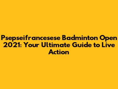 Psepseifrancesese Badminton Open 2021: Your Ultimate Guide to Live Action