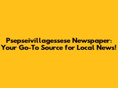 Psepseivillagessese Newspaper: Your Go-To Source for Local News!