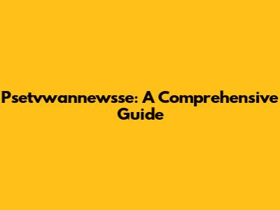 Psetvwannewsse: A Comprehensive Guide