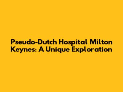 Pseudo-Dutch Hospital Milton Keynes: A Unique Exploration