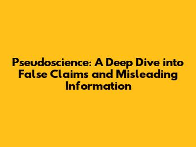 Pseudoscience: A Deep Dive into False Claims and Misleading Information