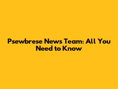 Psewbrese News Team: All You Need to Know