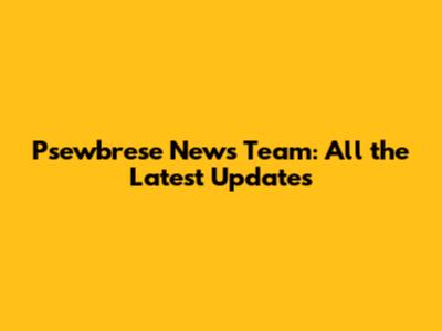 Psewbrese News Team: All the Latest Updates