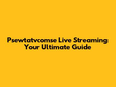 Psewtatvcomse Live Streaming: Your Ultimate Guide