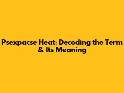 Psexpacse Heat: Decoding the Term & Its Meaning