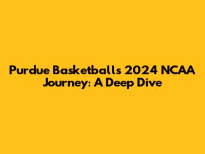 Purdue Basketball's 2024 NCAA Journey: A Deep Dive