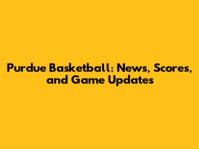 Purdue Basketball: News, Scores, and Game Updates