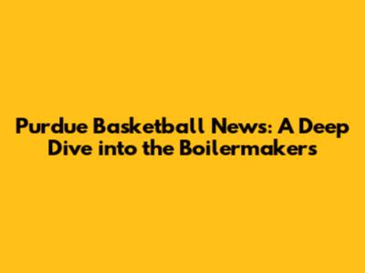 Purdue Basketball News: A Deep Dive into the Boilermakers