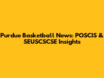 Purdue Basketball News: POSCIS & SEUSCSCSE Insights
