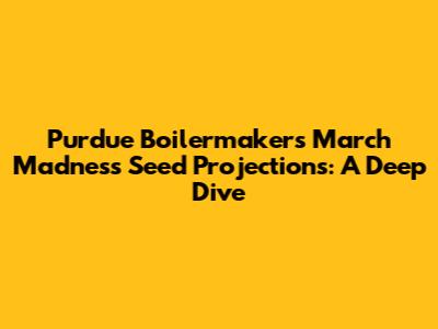Purdue Boilermakers March Madness Seed Projections: A Deep Dive