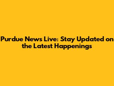 Purdue News Live: Stay Updated on the Latest Happenings