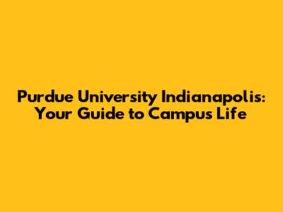 Purdue University Indianapolis: Your Guide to Campus Life