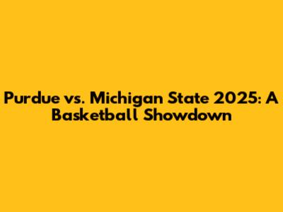 Purdue vs. Michigan State 2025: A Basketball Showdown