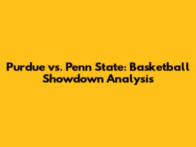 Purdue vs. Penn State: Basketball Showdown Analysis