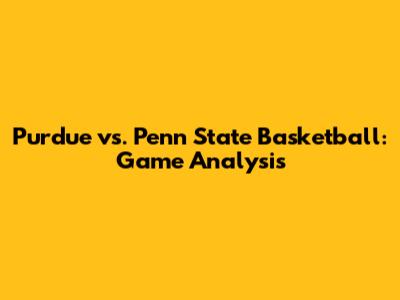 Purdue vs. Penn State Basketball: Game Analysis