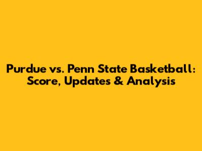 Purdue vs. Penn State Basketball: Score, Updates & Analysis