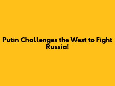 Putin Challenges the West to Fight Russia!