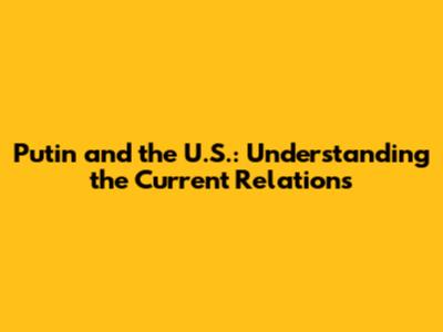 Putin and the U.S.: Understanding the Current Relations