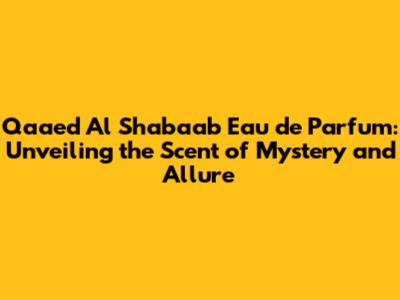 Qaa'ed Al Shabaab Eau de Parfum: Unveiling the Scent of Mystery and Allure