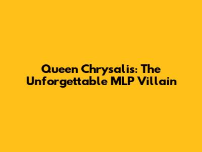 Queen Chrysalis: The Unforgettable MLP Villain