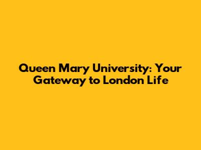 Queen Mary University: Your Gateway to London Life