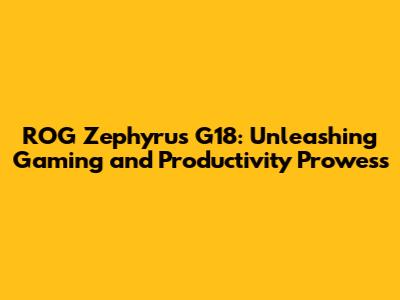ROG Zephyrus G18: Unleashing Gaming and Productivity Prowess