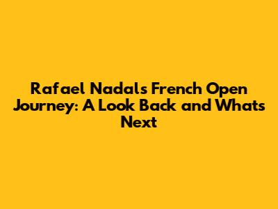 Rafael Nadal's French Open Journey: A Look Back and What's Next