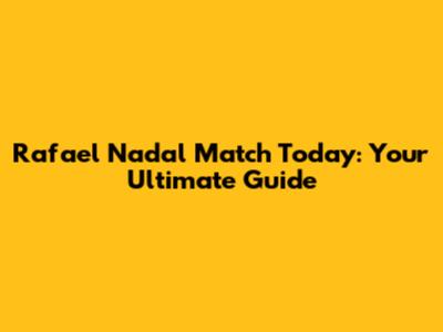 Rafael Nadal Match Today: Your Ultimate Guide