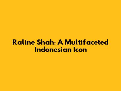 Raline Shah: A Multifaceted Indonesian Icon