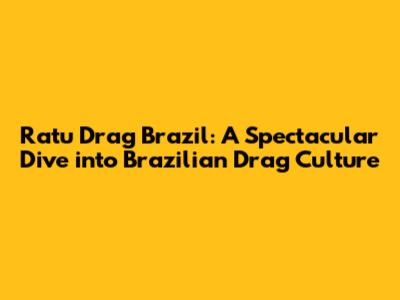 Ratu Drag Brazil: A Spectacular Dive into Brazilian Drag Culture