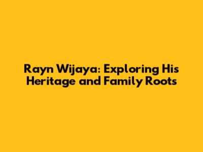 Rayn Wijaya: Exploring His Heritage and Family Roots