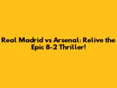 Real Madrid vs Arsenal: Relive the Epic 8-2 Thriller!