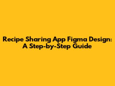Recipe Sharing App Figma Design: A Step-by-Step Guide
