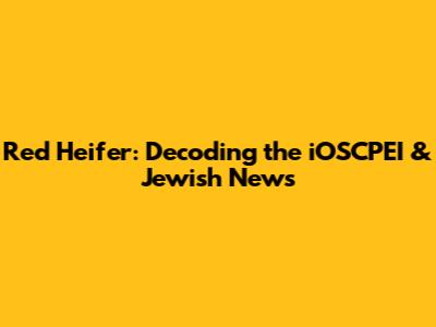 Red Heifer: Decoding the iOSCPEI & Jewish News