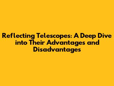 Reflecting Telescopes: A Deep Dive into Their Advantages and Disadvantages