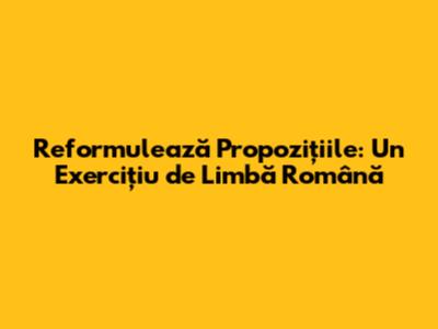 Reformulează Propozițiile: Un Exercițiu de Limbă Română