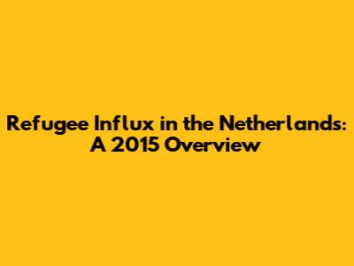 Refugee Influx in the Netherlands: A 2015 Overview