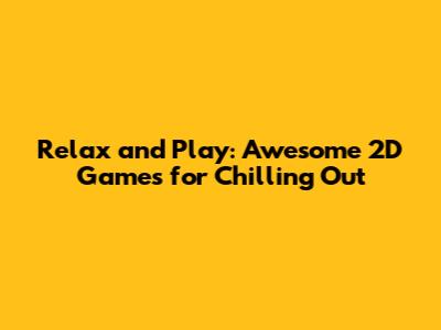 Relax and Play: Awesome 2D Games for Chilling Out
