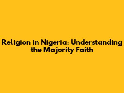 Religion in Nigeria: Understanding the Majority Faith